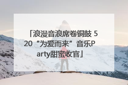 浪漫音浪席卷铜鼓 520“为爱而来”音乐Party甜蜜收官